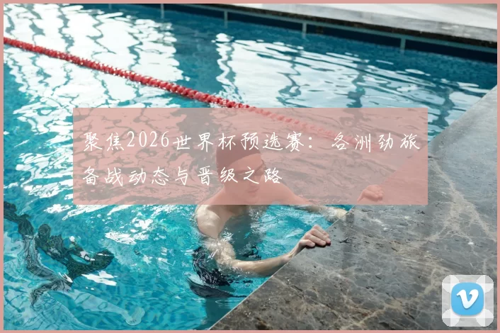 聚焦2026世界杯预选赛：各洲劲旅备战动态与晋级之路