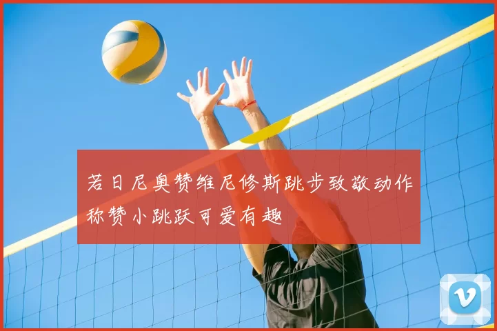 若日尼奥赞维尼修斯跳步致敬动作称赞小跳跃可爱有趣