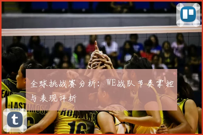 全球挑战赛分析:WE战队节奏掌控与表现评析