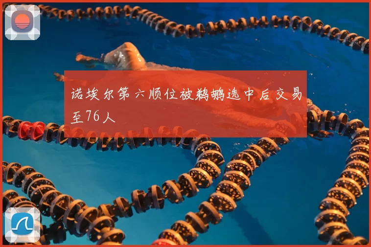 诺埃尔第六顺位被鹈鹕选中后交易至76人