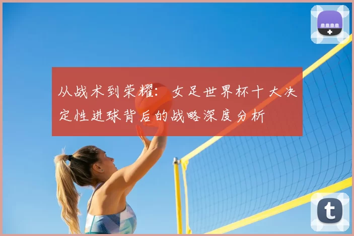 从战术到荣耀：女足世界杯十大决定性进球背后的战略深度分析