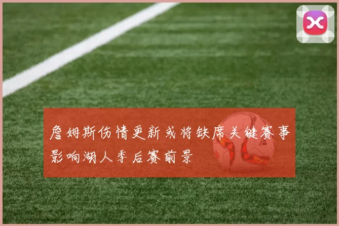 詹姆斯伤情更新或将缺席关键赛事影响湖人季后赛前景