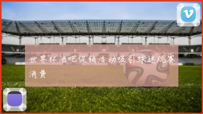 世界杯酒吧促销活动吸引球迷观赛消费
