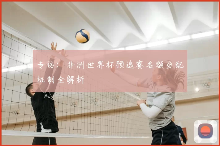 专访：非洲世界杯预选赛名额分配机制全解析