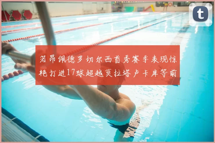 若昂佩德罗切尔西首秀赛季表现惊艳打进17球超越莫拉塔卢卡库等前锋