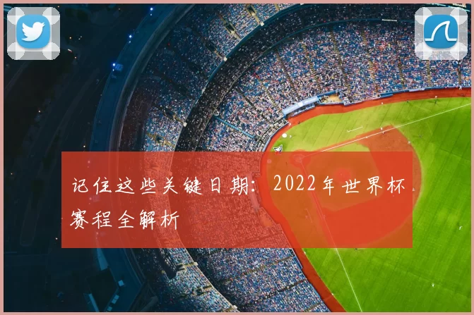 记住这些关键日期：2022年世界杯赛程全解析