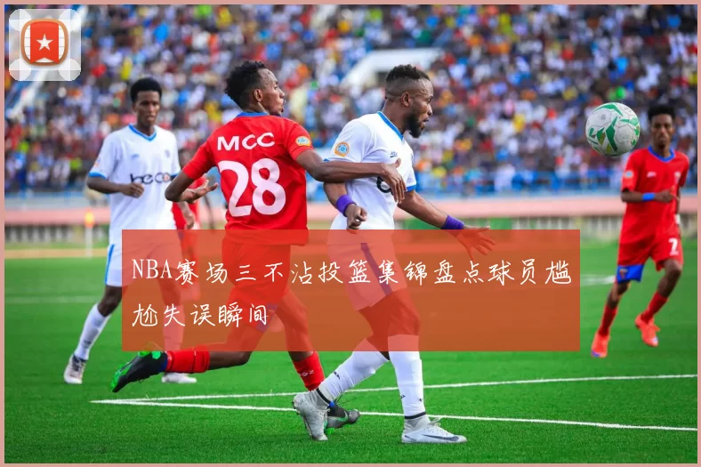 NBA赛场三不沾投篮集锦盘点球员尴尬失误瞬间