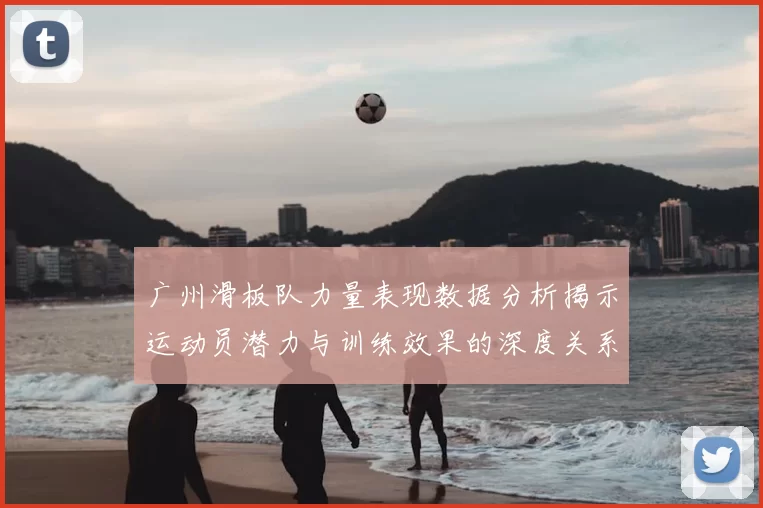 广州滑板队力量表现数据分析揭示运动员潜力与训练效果的深度关系