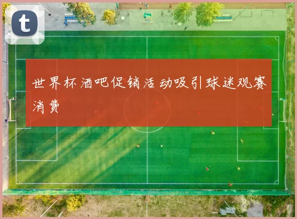 世界杯酒吧促销活动吸引球迷观赛消费