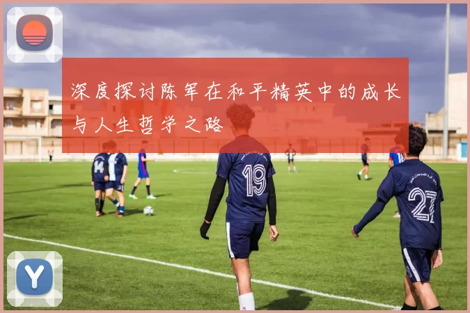 深度探讨陈军在和平精英中的成长与人生哲学之路