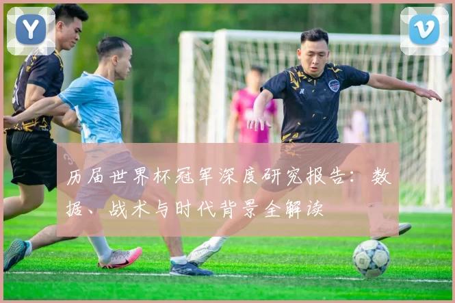 历届世界杯冠军深度研究报告：数据、战术与时代背景全解读