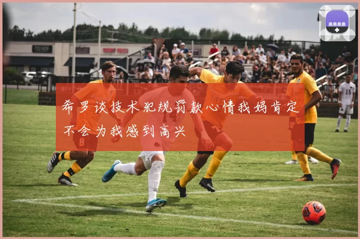 希罗谈技术犯规罚款心情我妈肯定不会为我感到高兴