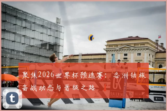 聚焦2026世界杯预选赛：各洲劲旅备战动态与晋级之路