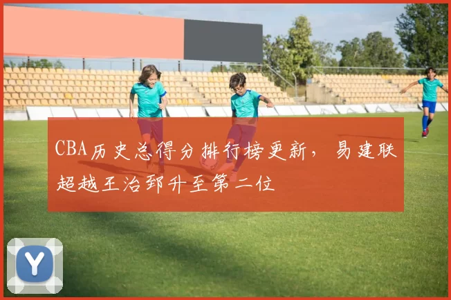 CBA历史总得分排行榜更新,易建联超越王治郅升至第二位