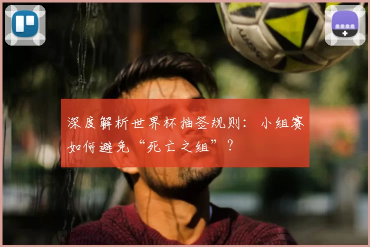 深度解析世界杯抽签规则:小组赛如何避免“死亡之组”?