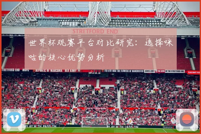 世界杯观赛平台对比研究：选择咪咕的核心优势分析