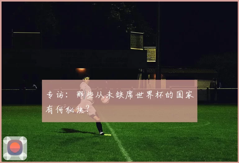 专访:那些从未缺席世界杯的国家有何秘诀?