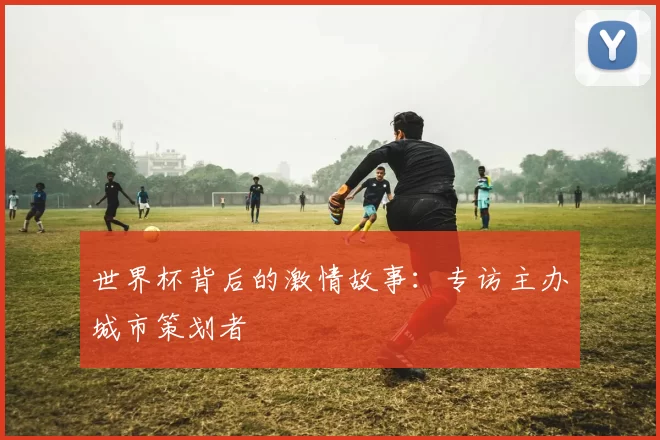 世界杯背后的激情故事：专访主办城市策划者