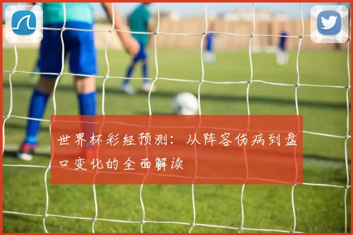 世界杯彩经预测:从阵容伤病到盘口变化的全面解读