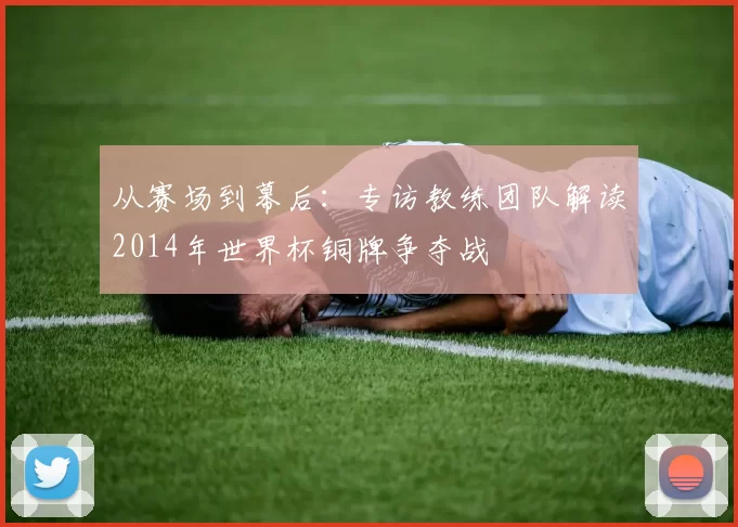 从赛场到幕后：专访教练团队解读2014年世界杯铜牌争夺战