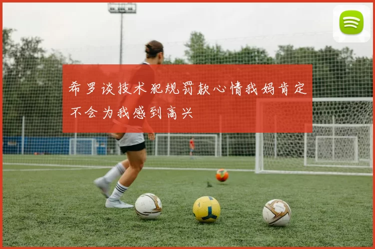 希罗谈技术犯规罚款心情我妈肯定不会为我感到高兴