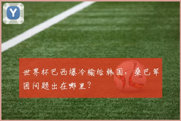 世界杯巴西爆冷输给韩国，桑巴军团问题出在哪里？