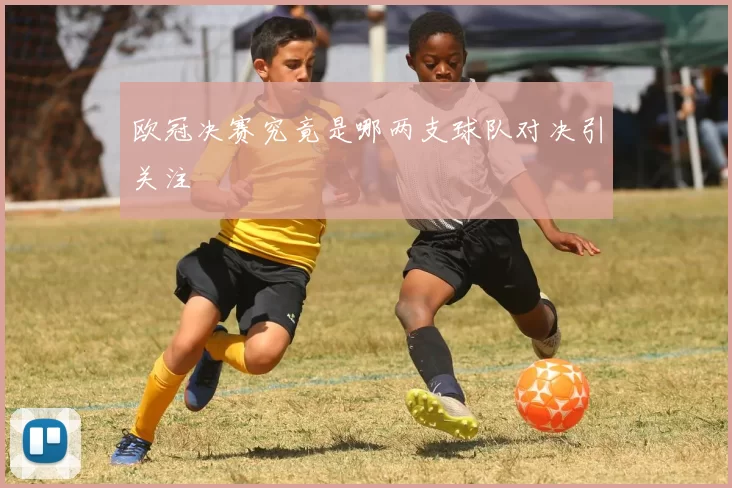 欧冠决赛究竟是哪两支球队对决引关注