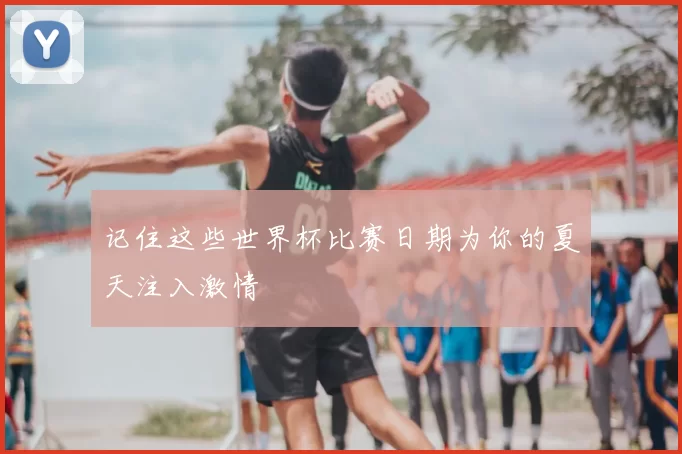 记住这些世界杯比赛日期为你的夏天注入激情