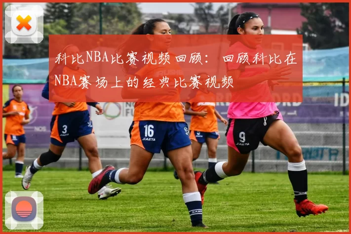 科比NBA比赛视频回顾：回顾科比在NBA赛场上的经典比赛视频