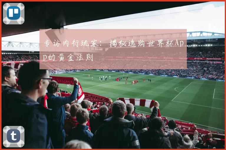 专访内行玩家:揭秘选购世界杯App的黄金法则