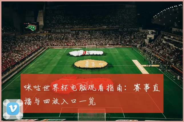 咪咕世界杯电脑观看指南：赛事直播与回放入口一览