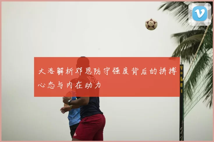 大洛解析邓恩防守强度背后的拼搏心态与内在动力