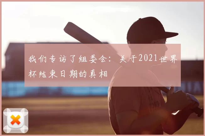 我们专访了组委会：关于2021世界杯结束日期的真相