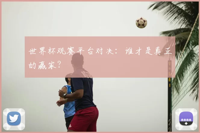 世界杯观赛平台对决：谁才是真正的赢家？