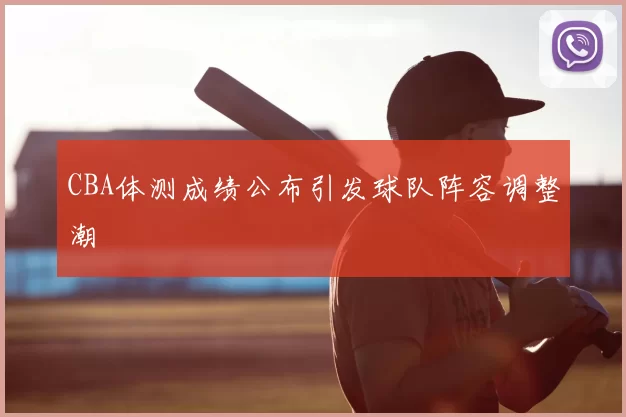 CBA体测成绩公布引发球队阵容调整潮