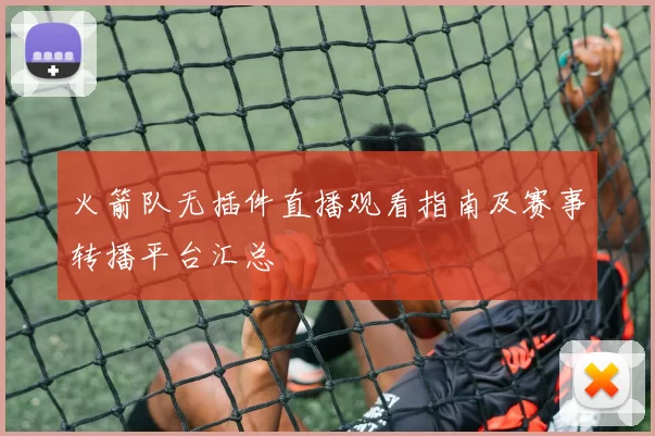 火箭队无插件直播观看指南及赛事转播平台汇总