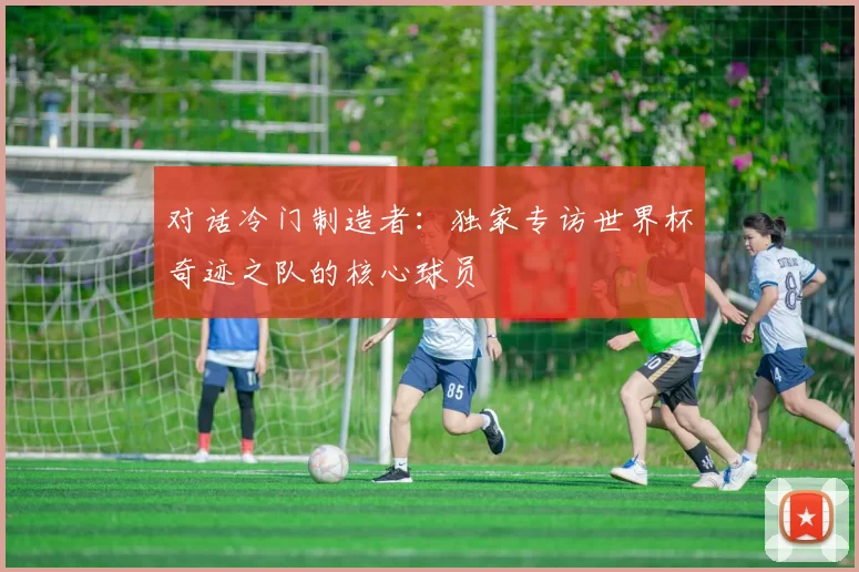 对话冷门制造者：独家专访世界杯奇迹之队的核心球员