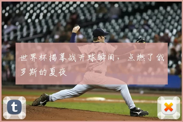世界杯揭幕战开球瞬间,点燃了俄罗斯的夏夜