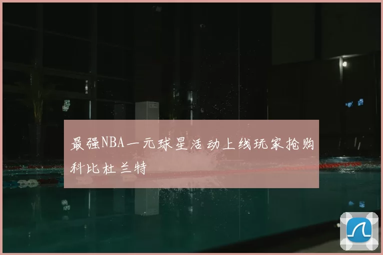 最强NBA一元球星活动上线玩家抢购科比杜兰特