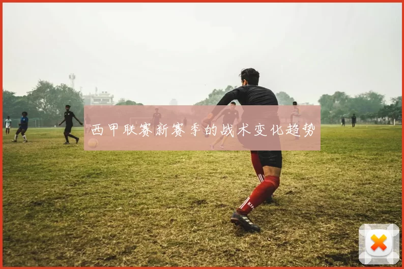 西甲联赛新赛季的战术变化趋势