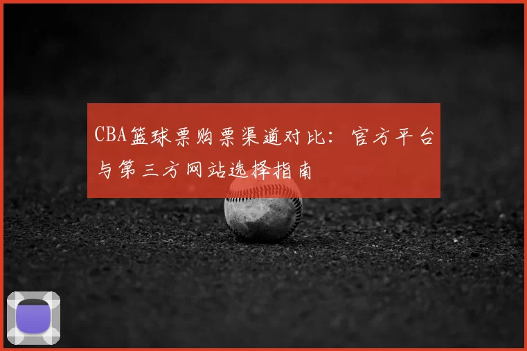 CBA篮球票购票渠道对比:官方平台与第三方网站选择指南