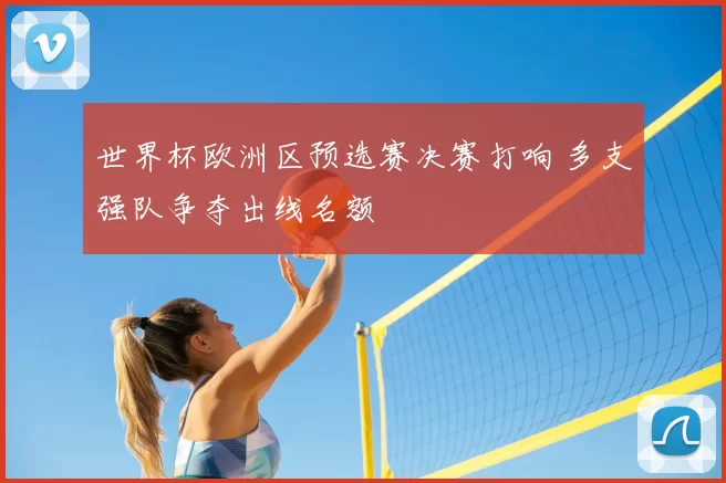 世界杯欧洲区预选赛决赛打响 多支强队争夺出线名额