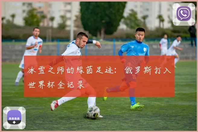 冰雪之师的绿茵足迹:俄罗斯打入世界杯全记录