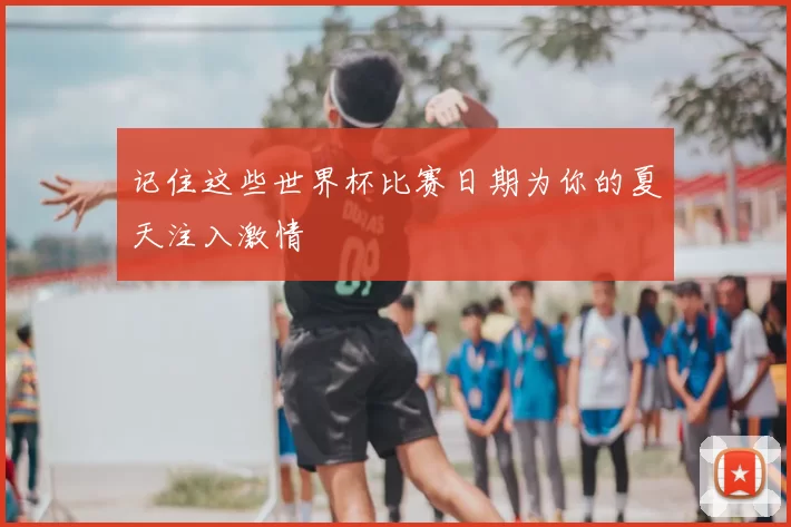 记住这些世界杯比赛日期为你的夏天注入激情