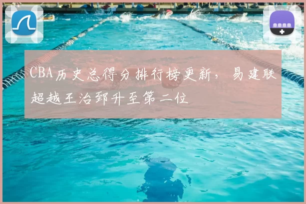 CBA历史总得分排行榜更新，易建联超越王治郅升至第二位