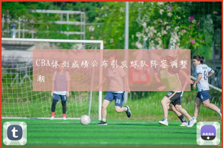 CBA体测成绩公布引发球队阵容调整潮