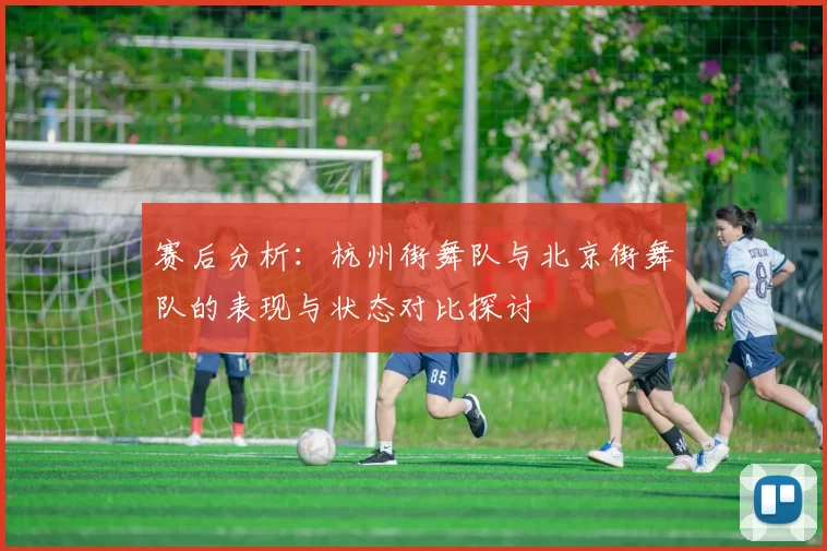 赛后分析:杭州街舞队与北京街舞队的表现与状态对比探讨