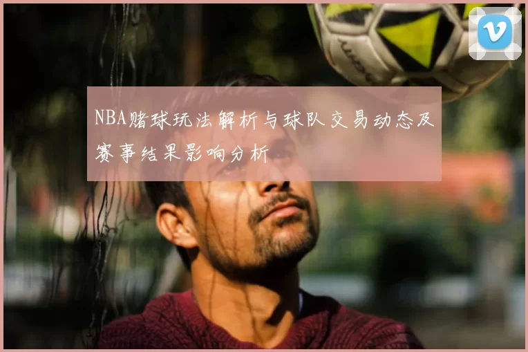 NBA赌球玩法解析与球队交易动态及赛事结果影响分析