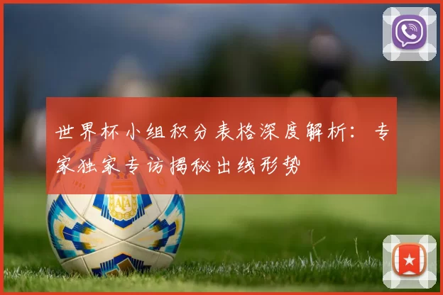 世界杯小组积分表格深度解析:专家独家专访揭秘出线形势
