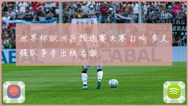 世界杯欧洲区预选赛决赛打响 多支强队争夺出线名额